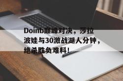 包含Doinb巅峰对决，莎拉波娃与30激战湖人分钟，绝杀胜负难料！的词条