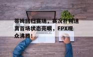 蒂姆回归赛场，赛况扑朔迷离首场状态亮眼，FPX观众沸腾！的简单介绍